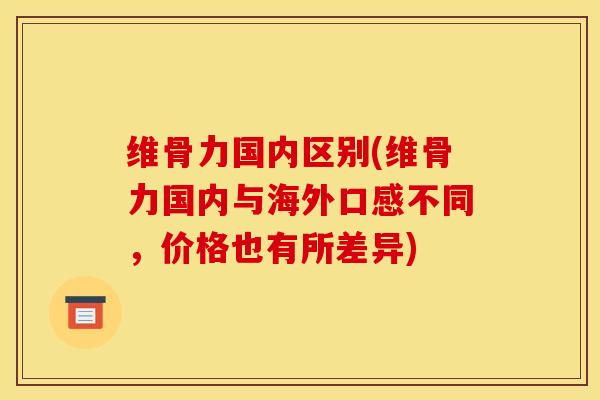 维骨力国内区别(维骨力国内与海外口感不同，价格也有所差异)