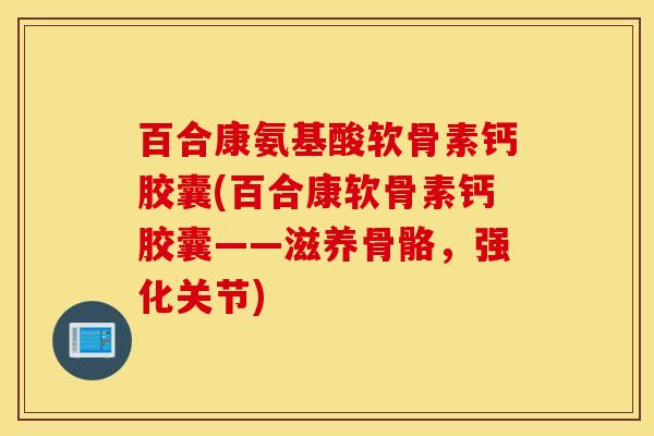 百合康氨基酸软骨素钙胶囊(百合康软骨素钙胶囊——滋养骨骼，强化关节)