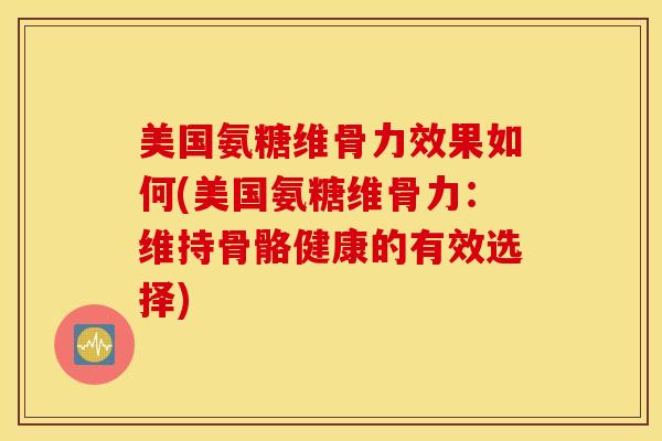美国氨糖维骨力效果如何(美国氨糖维骨力：维持骨骼健康的有效选择)