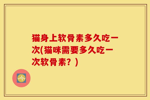 猫身上软骨素多久吃一次(猫咪需要多久吃一次软骨素？)
