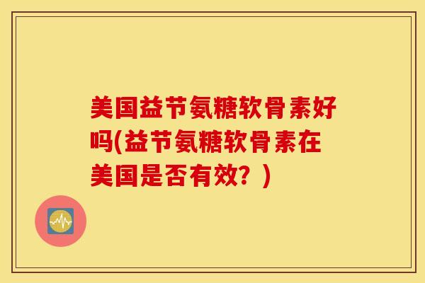 美国益节氨糖软骨素好吗(益节氨糖软骨素在美国是否有效？)