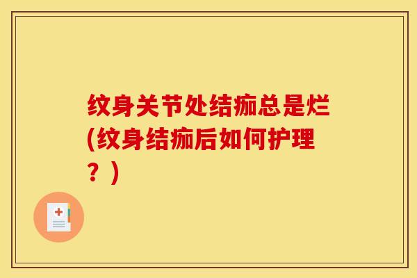 纹身关节处结痂总是烂(纹身结痂后如何护理？)