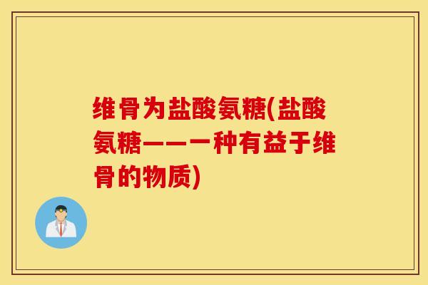 维骨为盐酸氨糖(盐酸氨糖——一种有益于维骨的物质)