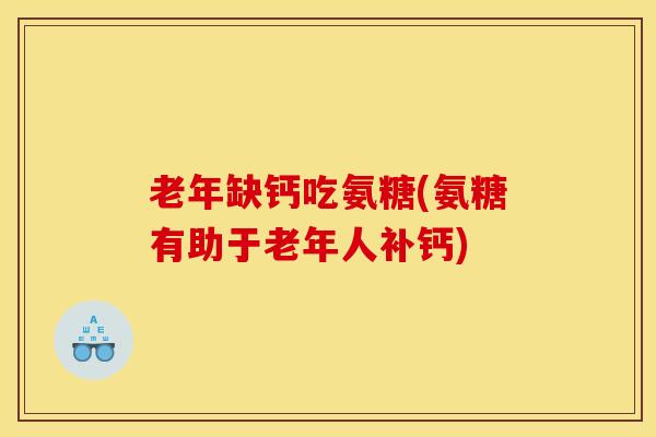 老年缺钙吃氨糖(氨糖有助于老年人补钙) 老年缺钙吃氨糖(氨糖有助于老年人补钙)