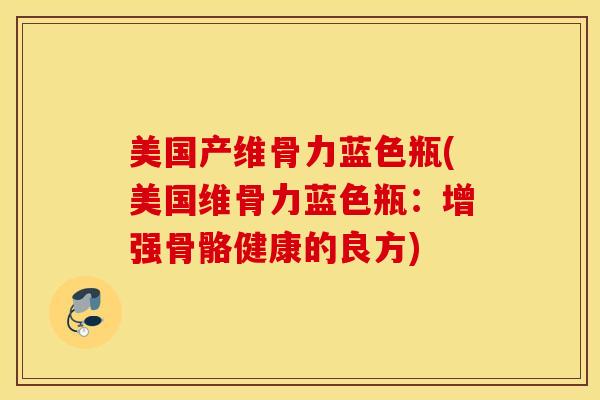 美国产维骨力蓝色瓶(美国维骨力蓝色瓶:增强骨骼健康的良方) 美国产维骨力蓝色瓶(美国维骨力蓝色瓶:增强骨骼健康的良方)