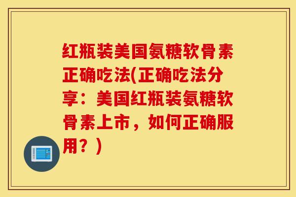 红瓶装美国氨糖软骨素正确吃法(正确吃法分享：美国红瓶装氨糖软骨素上市，如何正确服用？)