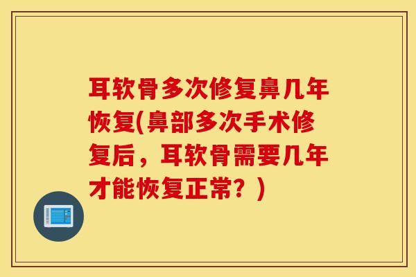 耳软骨多次修复鼻几年恢复(鼻部多次手术修复后，耳软骨需要几年才能恢复正常？)