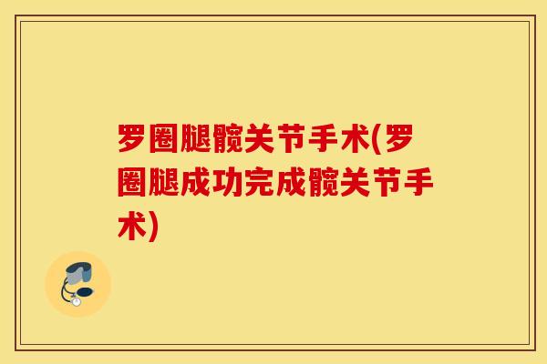 罗圈腿髋关节手术(罗圈腿成功完成髋关节手术)