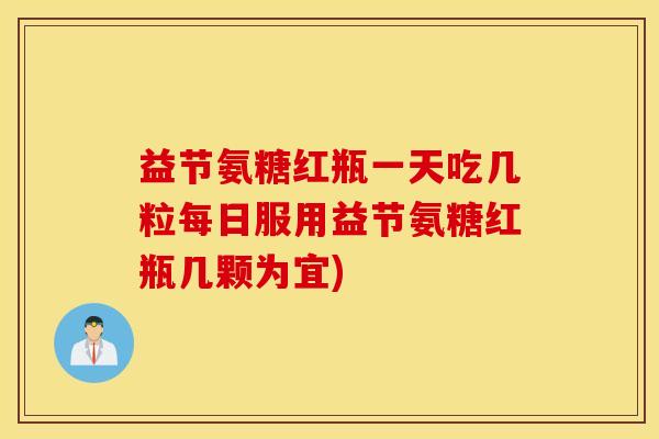 益节氨糖红瓶一天吃几粒每日服用益节氨糖红瓶几颗为宜)
