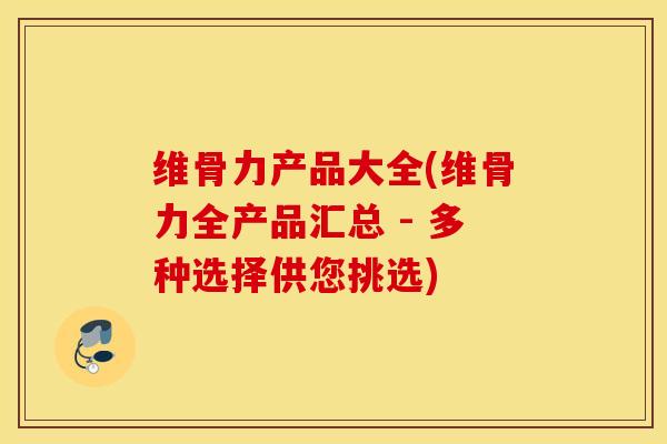 维骨力产品大全(维骨力全产品汇总 - 多种选择供您挑选)