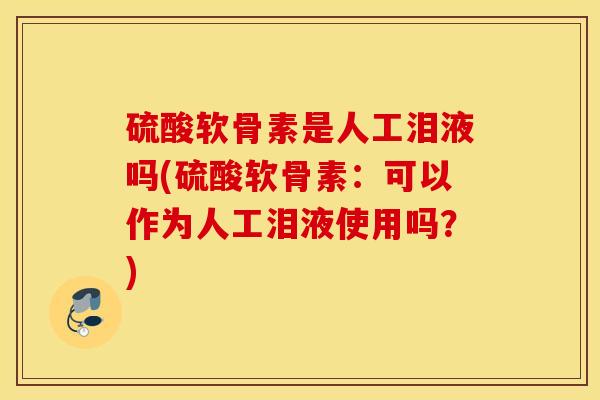 硫酸软骨素是人工泪液吗(硫酸软骨素:可以作为人工泪液使用吗?) 硫酸软骨素是人工泪液吗(硫酸软骨素:可以作为人工泪液使用吗?)