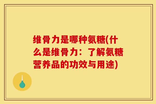 维骨力是哪种氨糖(什么是维骨力：了解氨糖营养品的功效与用途)