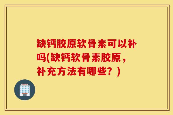 缺钙胶原软骨素可以补吗(缺钙软骨素胶原，补充方法有哪些？)