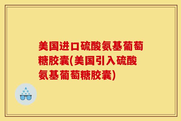 美国进口硫酸氨基葡萄糖胶囊(美国引入硫酸氨基葡萄糖胶囊)