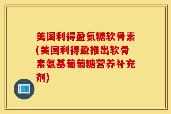 美国利得盈氨糖软骨素(美国利得盈推出软骨素氨基葡萄糖营养补充剂)