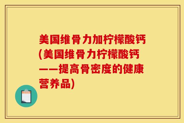 美国维骨力加柠檬酸钙(美国维骨力柠檬酸钙——提高骨密度的健康营养品)