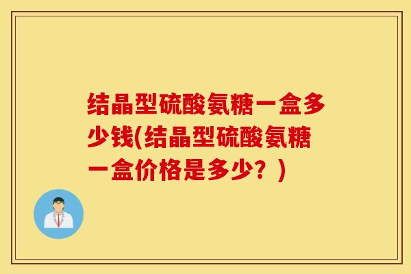 结晶型硫酸氨糖一盒多少钱(结晶型硫酸氨糖一盒价格是多少?) 结晶型硫酸氨糖一盒多少钱(结晶型硫酸氨糖一盒价格是多少?)