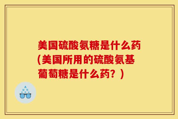 美国硫酸氨糖是什么药(美国所用的硫酸氨基葡萄糖是什么药？)