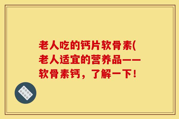 老人吃的钙片软骨素(老人适宜的营养品——软骨素钙，了解一下！
