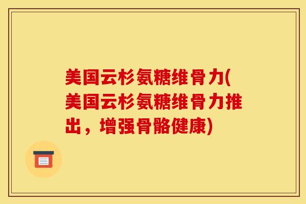 美国云杉氨糖维骨力(美国云杉氨糖维骨力推出，增强骨骼健康)