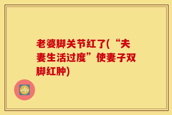老婆脚关节红了(“夫妻生活过度”使妻子双脚红肿) 老婆脚关节红了(“夫妻生活过度”使妻子双脚红肿)
