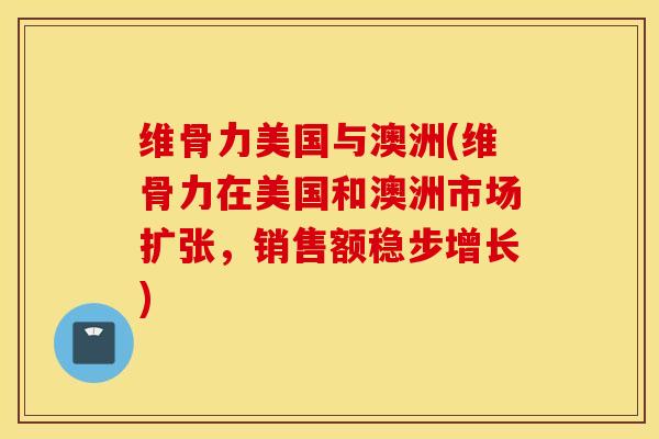 维骨力美国与澳洲(维骨力在美国和澳洲市场扩张,销售额稳步增长) 维骨力美国与澳洲(维骨力在美国和澳洲市场扩张,销售额稳步增长)