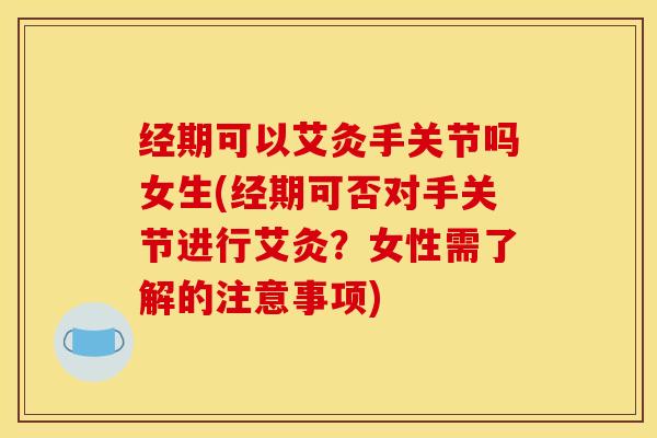 经期可以艾灸手关节吗女生(经期可否对手关节进行艾灸?女性需了解的注意事项) 经期可以艾灸手关节吗女生(经期可否对手关节进行艾灸?女性需了解的注意事项)