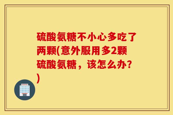 硫酸氨糖不小心多吃了两颗(意外服用多2颗硫酸氨糖，该怎么办？)