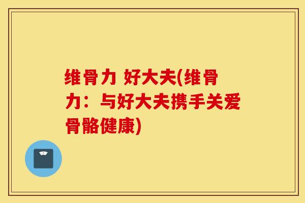 维骨力 好大夫(维骨力：与好大夫携手关爱骨骼健康)