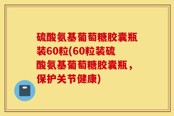 硫酸氨基葡萄糖胶囊瓶装60粒(60粒装硫酸氨基葡萄糖胶囊瓶,保护关节健康) 硫酸氨基葡萄糖胶囊瓶装60粒(60粒装硫酸氨基葡萄糖胶囊瓶,保护关节健康)