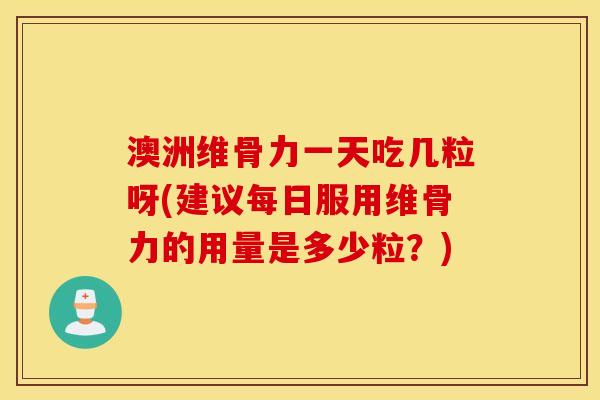 澳洲维骨力一天吃几粒呀(建议每日服用维骨力的用量是多少粒？)