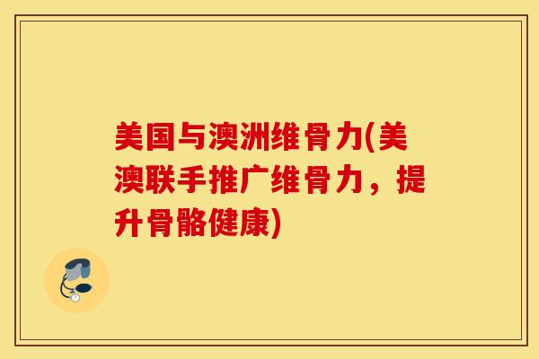 美国与澳洲维骨力(美澳联手推广维骨力，提升骨骼健康)