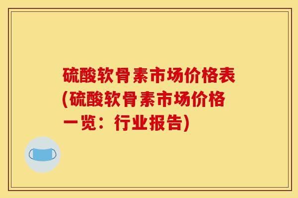硫酸软骨素市场价格表(硫酸软骨素市场价格一览：行业报告)