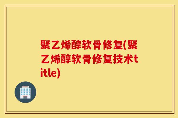 聚乙烯醇软骨修复(聚乙烯醇软骨修复技术title)