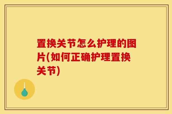 置换关节怎么护理的图片(如何正确护理置换关节)