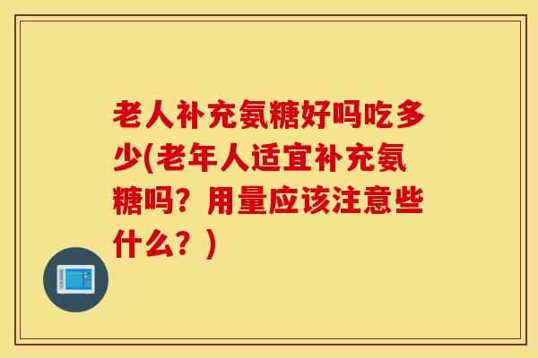 老人补充氨糖好吗吃多少(老年人适宜补充氨糖吗？用量应该注意些什么？)