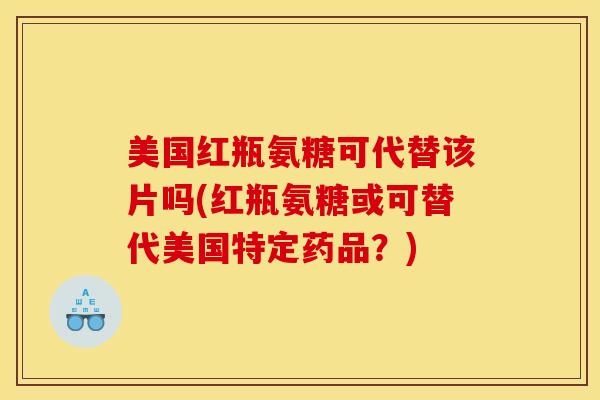 美国红瓶氨糖可代替该片吗(红瓶氨糖或可替代美国特定药品？)