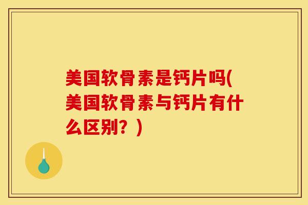 美国软骨素是钙片吗(美国软骨素与钙片有什么区别？)