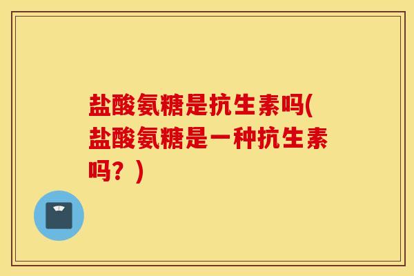 盐酸氨糖是抗生素吗(盐酸氨糖是一种抗生素吗？)