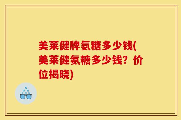 美莱健牌氨糖多少钱(美莱健氨糖多少钱？价位揭晓)