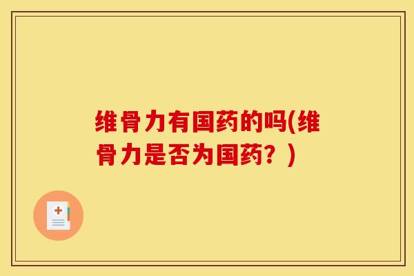 维骨力有国药的吗(维骨力是否为国药？)