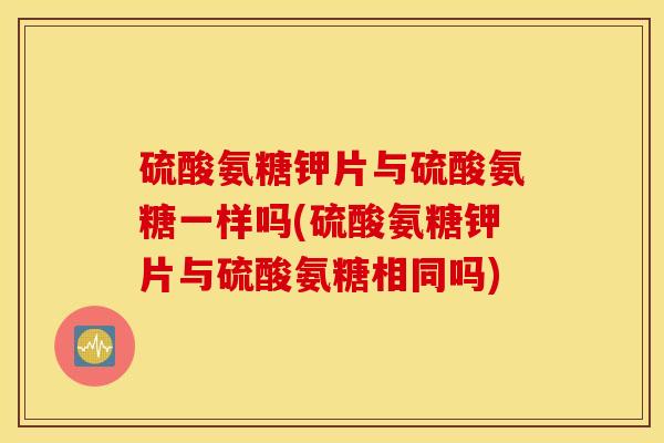 硫酸氨糖钾片与硫酸氨糖一样吗(硫酸氨糖钾片与硫酸氨糖相同吗)