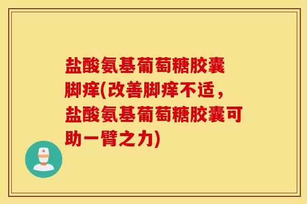 盐酸氨基葡萄糖胶囊 脚痒(改善脚痒不适，盐酸氨基葡萄糖胶囊可助一臂之力)
