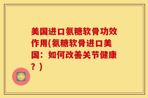美国进口氨糖软骨功效作用(氨糖软骨进口美国：如何改善关节健康？)