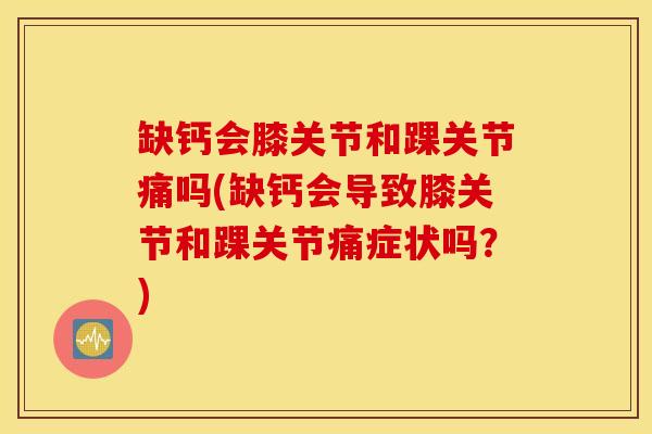 缺钙会膝关节和踝关节痛吗(缺钙会导致膝关节和踝关节痛症状吗？)