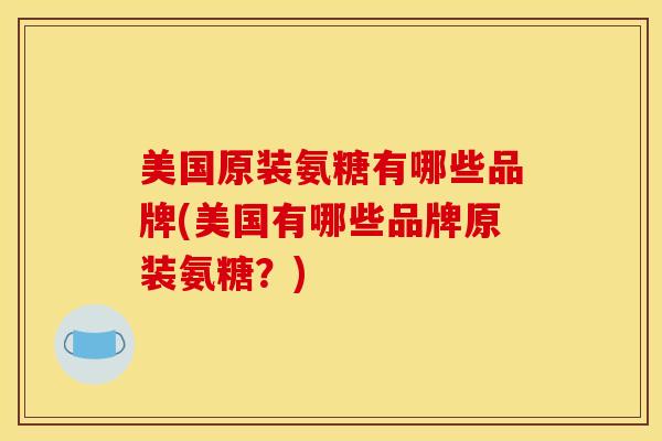 美国原装氨糖有哪些品牌(美国有哪些品牌原装氨糖？)