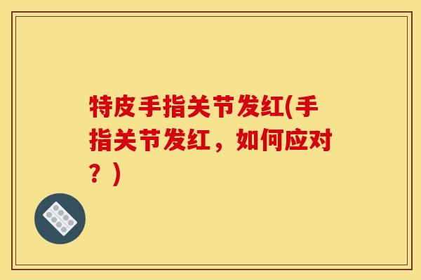 特皮手指关节发红(手指关节发红，如何应对？)
