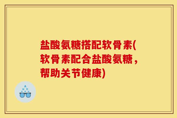 盐酸氨糖搭配软骨素(软骨素配合盐酸氨糖，帮助关节健康)