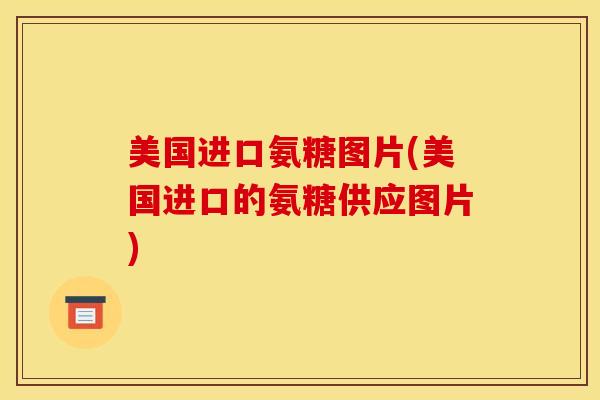 美国进口氨糖图片(美国进口的氨糖供应图片)