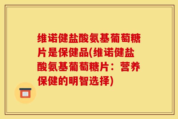维诺健盐酸氨基葡萄糖片是保健品(维诺健盐酸氨基葡萄糖片：营养保健的明智选择)